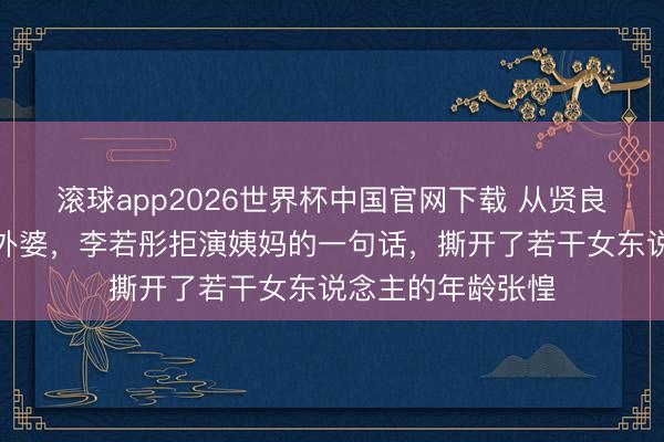滚球app2026世界杯中国官网下载 从贤良姐姐到酷飒飙车外婆,李若彤拒演姨妈的一句话,撕开了若干女东说念主的年龄张惶