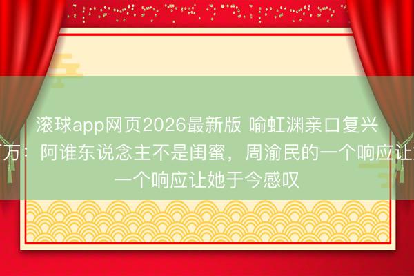 滚球app网页2026最新版 喻虹渊亲口复兴被骗近七百万：阿谁东说念主不是闺蜜，周渝民的一个响应让她于今感叹