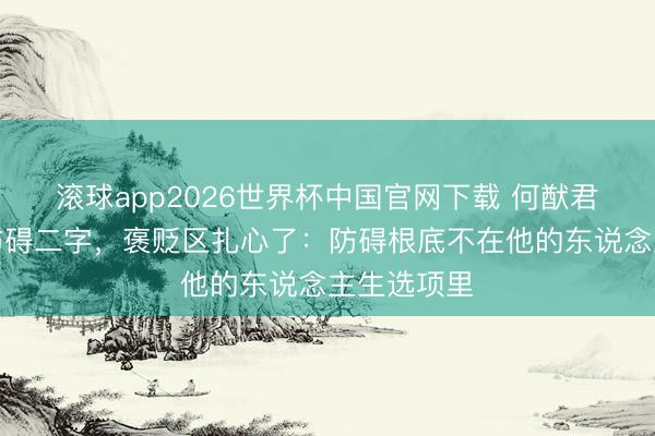 滚球app2026世界杯中国官网下载 何猷君婚誓删掉防碍二字,褒贬区扎心了:防碍根底不在他的东说念主生选项里