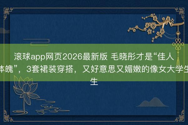 滚球app网页2026最新版 毛晓彤才是“佳人体魄”,3套裙装穿搭,又好意思又媚嫩的像女大学生