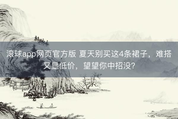 滚球app网页官方版 夏天别买这4条裙子,难搭又显低价,望望你中招没?
