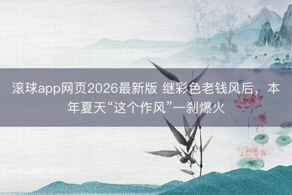 滚球app网页2026最新版 继彩色老钱风后,本年夏天“这个作风”一刹爆火