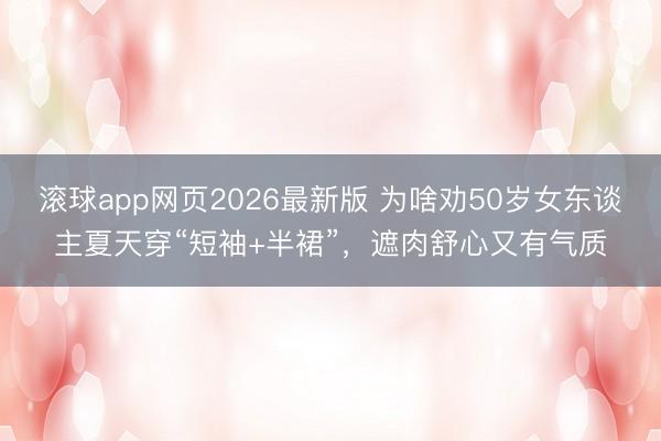 滚球app网页2026最新版 为啥劝50岁女东谈主夏天穿“短袖+半裙”,遮肉舒心又有气质