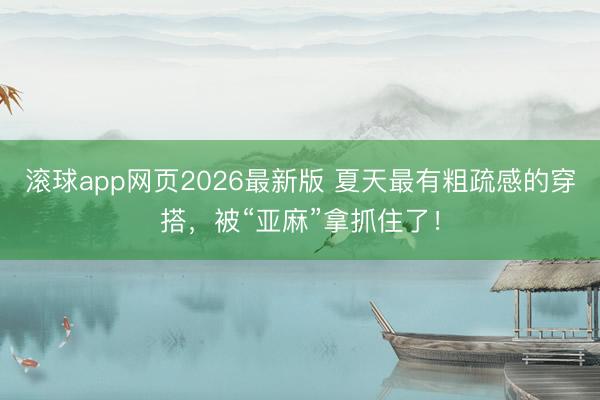 滚球app网页2026最新版 夏天最有粗疏感的穿搭,被“亚麻”拿抓住了!