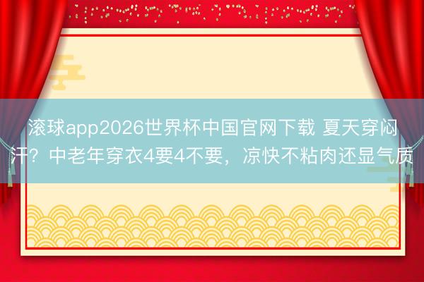 滚球app2026世界杯中国官网下载 夏天穿闷汗?中老年穿衣4要4不要,凉快不粘肉还显气质