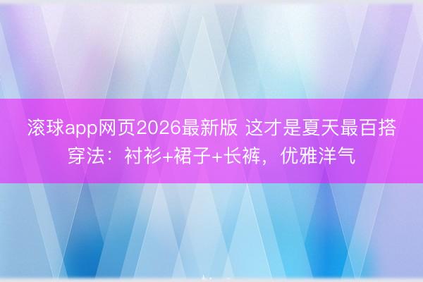 滚球app网页2026最新版 这才是夏天最百搭穿法:衬衫+裙子+长裤,优雅洋气