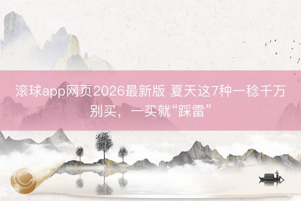 滚球app网页2026最新版 夏天这7种一稔千万别买,一买就“踩雷”
