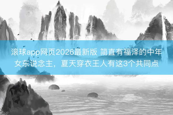 滚球app网页2026最新版 简直有福泽的中年女东说念主,夏天穿衣王人有这3个共同点