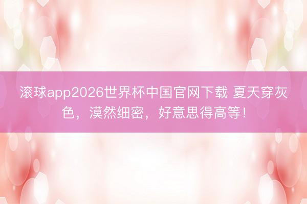 滚球app2026世界杯中国官网下载 夏天穿灰色,漠然细密,好意思得高等!
