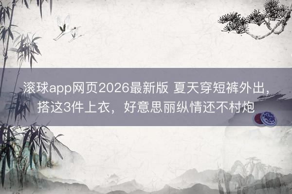 滚球app网页2026最新版 夏天穿短裤外出,搭这3件上衣,好意思丽纵情还不村炮