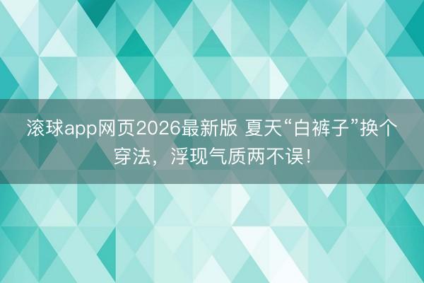 滚球app网页2026最新版 夏天“白裤子”换个穿法，浮现气质两不误！