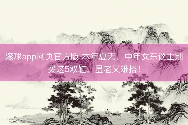 滚球app网页官方版 本年夏天,中年女东谈主别买这5双鞋,显老又难搭!