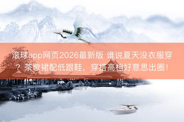 滚球app网页2026最新版 谁说夏天没衣服穿？茶歇裙配低跟鞋，穿搭高档好意思出圈！