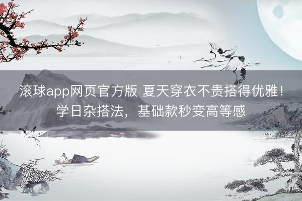 滚球app网页官方版 夏天穿衣不贵搭得优雅!学日杂搭法,基础款秒变高等感