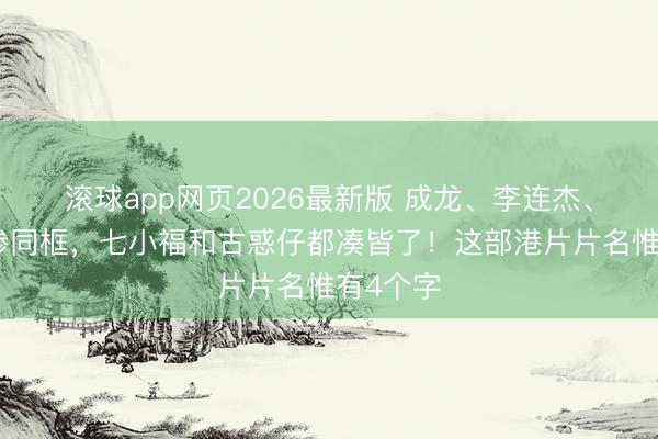 滚球app网页2026最新版 成龙、李连杰、吴京凄惨同框,七小福和古惑仔都凑皆了!这部港片片名惟有4个字