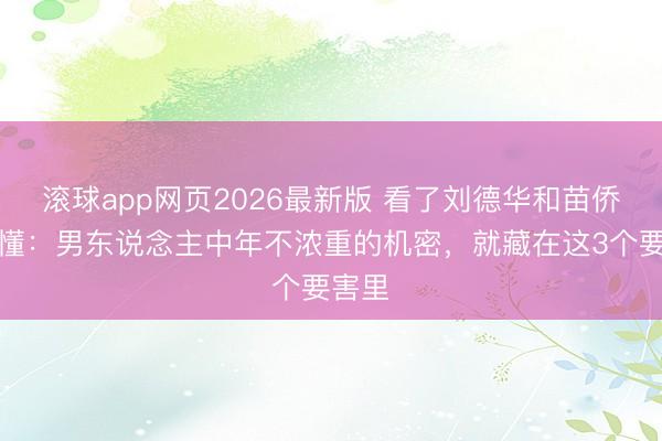 滚球app网页2026最新版 看了刘德华和苗侨伟才懂:男东说念主中年不浓重的机密,就藏在这3个要害里