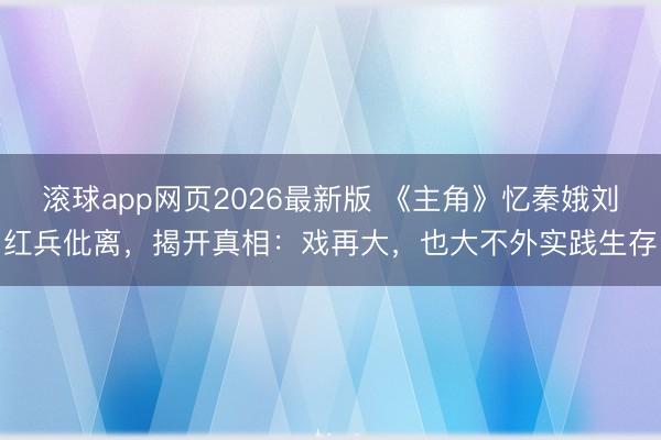 滚球app网页2026最新版 《主角》忆秦娥刘红兵仳离,揭开真相:戏再大,也大不外实践生存