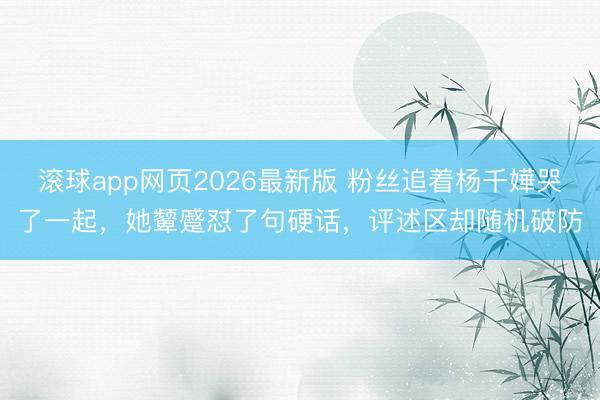 滚球app网页2026最新版 粉丝追着杨千嬅哭了一起,她颦蹙怼了句硬话,评述区却随机破防