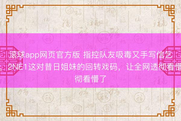 滚球app网页官方版 指控队友吸毒又手写信乞降,2NE1这对昔日姐妹的回转戏码,让全网透彻看懵了
