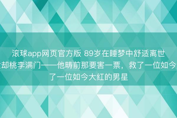 滚球app网页官方版 89岁在睡梦中舒适离世,无儿无女却桃李满门——他畴前那要害一票,救了一位如今大红的男星