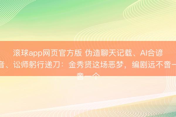 滚球app网页官方版 伪造聊天记载、AI合谚语音、讼师躬行递刀:金秀贤这场恶梦,编剧远不啻一个