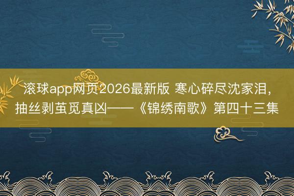 滚球app网页2026最新版 寒心碎尽沈家泪,抽丝剥茧觅真凶——《锦绣南歌》第四十三集