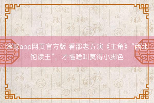 滚球app网页官方版 看邵老五演《主角》“西北饱读王”,才懂啥叫莫得小脚色