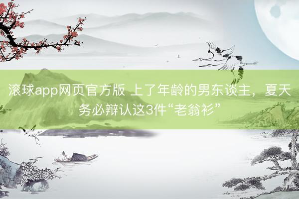 滚球app网页官方版 上了年龄的男东谈主,夏天务必辩认这3件“老翁衫”
