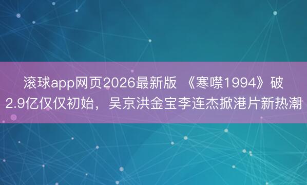 滚球app网页2026最新版 《寒噤1994》破2.9亿仅仅初始,吴京洪金宝李连杰掀港片新热潮
