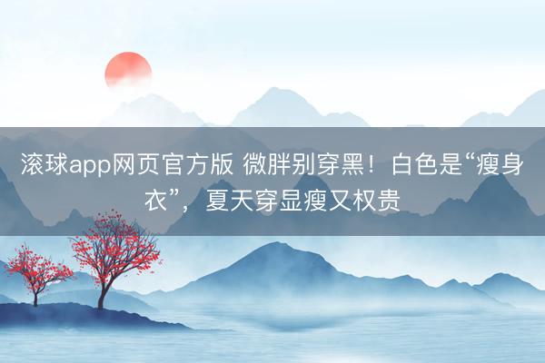滚球app网页官方版 微胖别穿黑!白色是“瘦身衣”,夏天穿显瘦又权贵