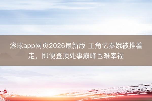 滚球app网页2026最新版 主角忆秦娥被推着走,即便登顶处事巅峰也难幸福