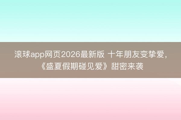 滚球app网页2026最新版 十年朋友变挚爱,《盛夏假期碰见爱》甜密来袭