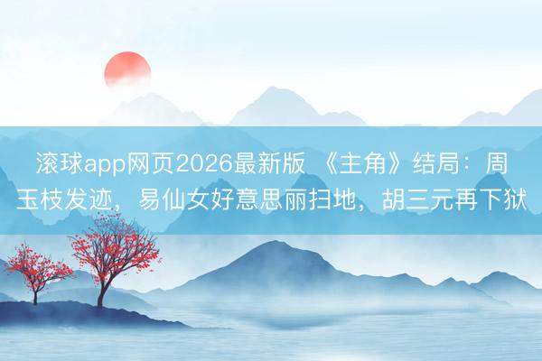 滚球app网页2026最新版 《主角》结局:周玉枝发迹,易仙女好意思丽扫地,胡三元再下狱