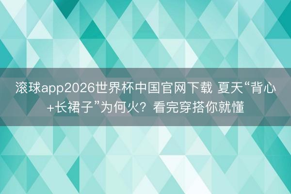 滚球app2026世界杯中国官网下载 夏天“背心+长裙子”为何火?看完穿搭你就懂