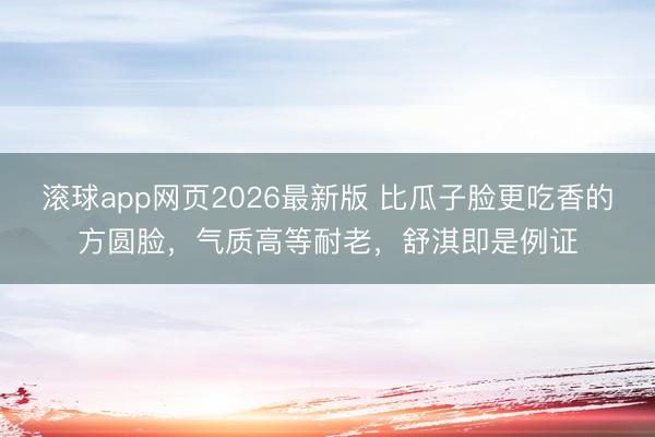 滚球app网页2026最新版 比瓜子脸更吃香的方圆脸,气质高等耐老,舒淇即是例证