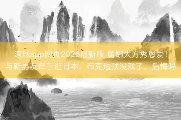 滚球app网页2026最新版 詹娜大方秀恩爱!与新男友牵手逛日本,布克透顶没戏了,后悔吗