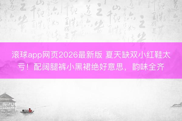 滚球app网页2026最新版 夏天缺双小红鞋太亏!配阔腿裤小黑裙绝好意思,韵味全齐