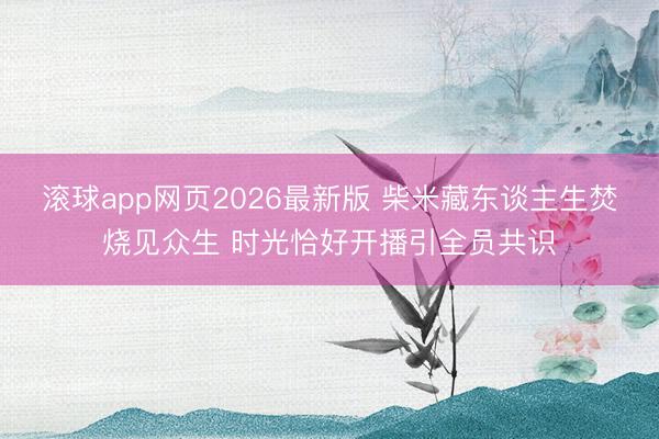 滚球app网页2026最新版 柴米藏东谈主生焚烧见众生 时光恰好开播引全员共识