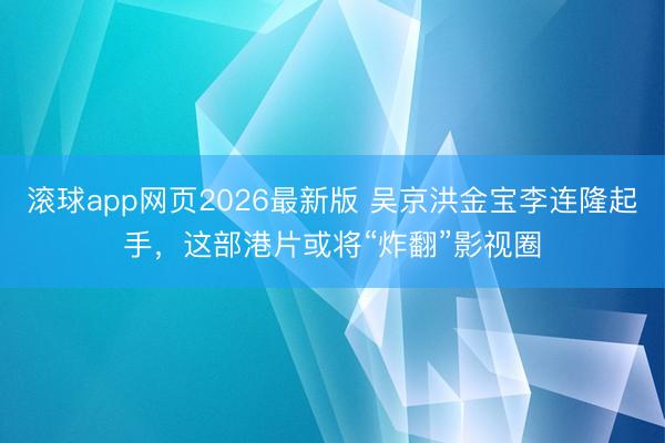 滚球app网页2026最新版 吴京洪金宝李连隆起手,这部港片或将“炸翻”影视圈