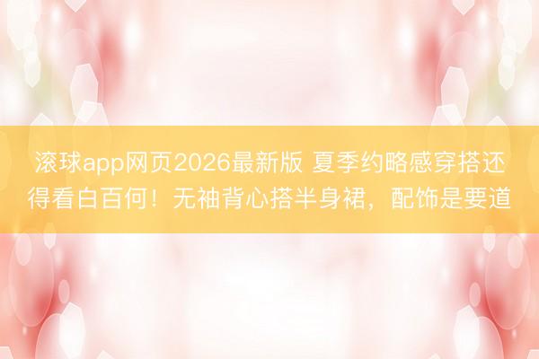 滚球app网页2026最新版 夏季约略感穿搭还得看白百何!无袖背心搭半身裙,配饰是要道