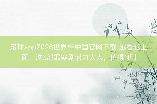 滚球app2026世界杯中国官网下载 越看越上面!这5部罪案剧潜力太大,值得N刷