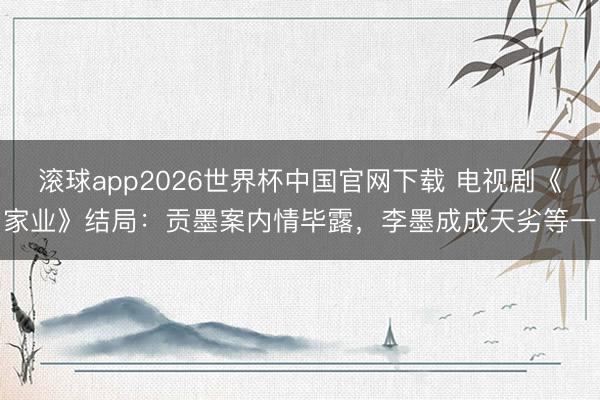 滚球app2026世界杯中国官网下载 电视剧《家业》结局:贡墨案内情毕露,李墨成成天劣等一
