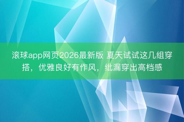 滚球app网页2026最新版 夏天试试这几组穿搭,优雅良好有作风,纰漏穿出高档感
