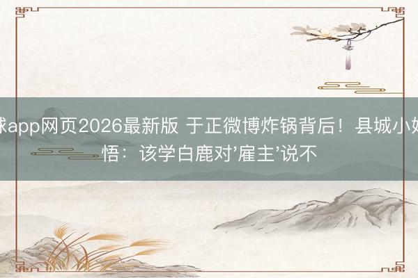 滚球app网页2026最新版 于正微博炸锅背后!县城小姐顿悟:该学白鹿对'雇主'说不