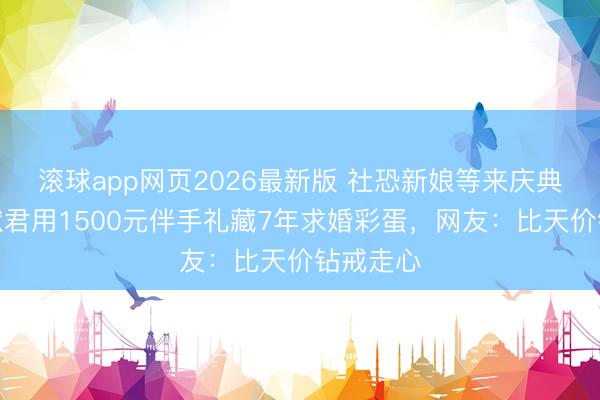 滚球app网页2026最新版 社恐新娘等来庆典感!何猷君用1500元伴手礼藏7年求婚彩蛋,网友:比天价钻戒走心