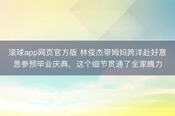 滚球app网页官方版 林俊杰带姆妈跨洋赴好意思参预毕业庆典,这个细节贯通了全家魄力