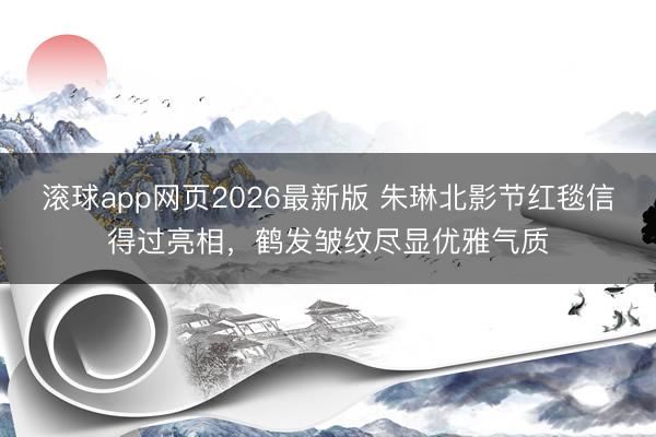 滚球app网页2026最新版 朱琳北影节红毯信得过亮相,鹤发皱纹尽显优雅气质