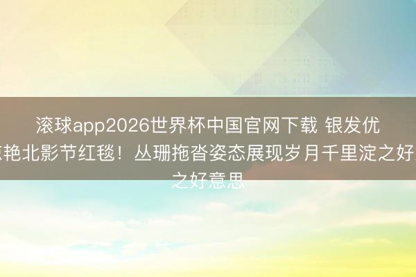 滚球app2026世界杯中国官网下载 银发优雅惊艳北影节红毯!丛珊拖沓姿态展现岁月千里淀之好意思