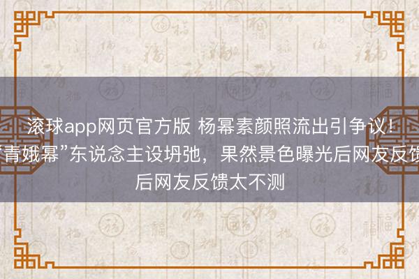 滚球app网页官方版 杨幂素颜照流出引争议!照旧的“青娥幂”东说念主设坍弛,果然景色曝光后网友反馈太不测