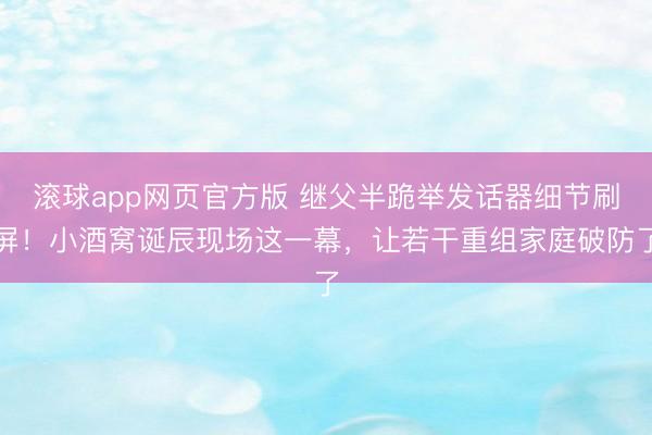 滚球app网页官方版 继父半跪举发话器细节刷屏!小酒窝诞辰现场这一幕,让若干重组家庭破防了